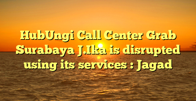 HubUngi Call Center Grab Surabaya J.Ika is disrupted using its services : Jagad